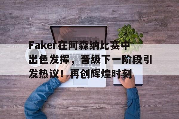爱游戏app下载-包含Faker在阿森纳比赛中出色发挥，晋级下一阶段引发热议！再创辉煌时刻的词条