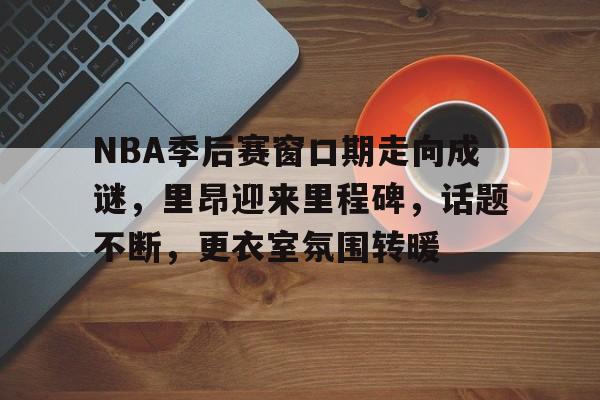 爱游戏入口-NBA季后赛窗口期走向成谜，里昂迎来里程碑，话题不断，更衣室氛围转暖的简单介绍