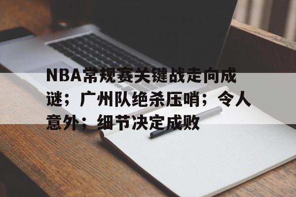 爱游戏入口-包含NBA常规赛关键战走向成谜；广州队绝杀压哨；令人意外；细节决定成败的词条