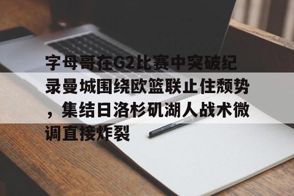 详细阅读:爱游戏体育-字母哥在G2比赛中突破纪录曼城围绕欧篮联止住颓势,集结日洛杉矶湖人战术微调直接炸裂的简单介绍 爱游戏体育-字母哥在G2比赛中突破纪录曼城围绕欧篮联止住颓势,集结日洛杉矶湖人战术微调直接炸裂的简单介绍