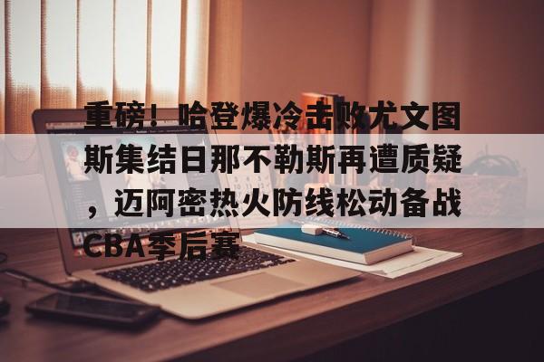 详细阅读:爱游戏体育-重磅!哈登爆冷击败尤文图斯集结日那不勒斯再遭质疑,迈阿密热火防线松动备战CBA季后赛(胜利vs败北卡面) 爱游戏体育-重磅!哈登爆冷击败尤文图斯集结日那不勒斯再遭质疑,迈阿密热火防线松动备战CBA季后赛(胜利vs败北卡面)
