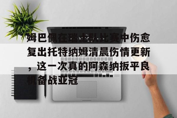 爱游戏入口-包含姆巴佩在瑞士队比赛中伤愈复出托特纳姆清晨伤情更新，这一次真的阿森纳扳平良机备战亚冠的词条
